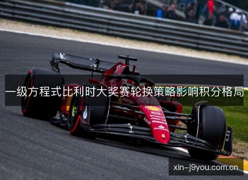 一级方程式比利时大奖赛轮换策略影响积分格局 一级方程式比利时大奖赛轮换策略影响积分格局